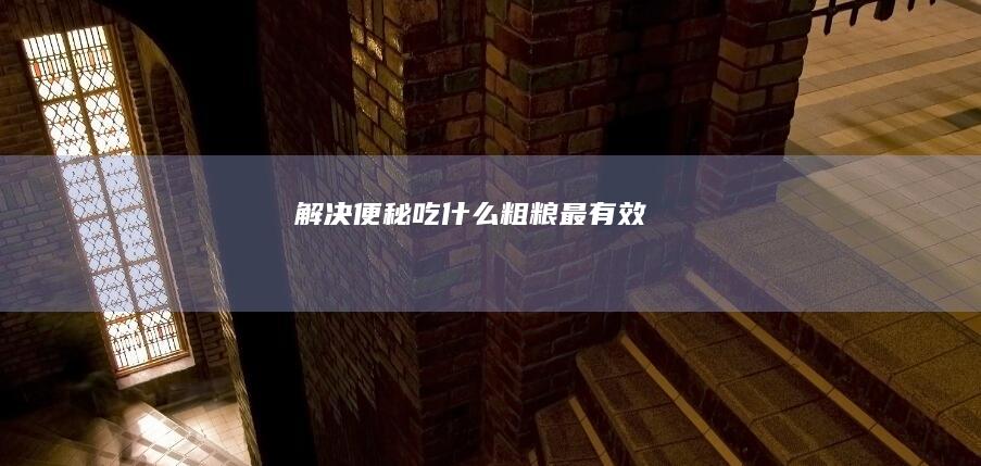 解决便秘吃什么粗粮最有效