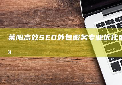 莱阳高效SEO外包服务：专业优化助力企业网络成长